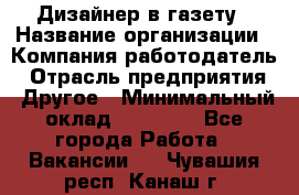 Дизайнер в газету › Название организации ­ Компания-работодатель › Отрасль предприятия ­ Другое › Минимальный оклад ­ 28 000 - Все города Работа » Вакансии   . Чувашия респ.,Канаш г.